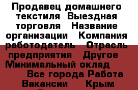 Продавец домашнего текстиля. Выездная торговля › Название организации ­ Компания-работодатель › Отрасль предприятия ­ Другое › Минимальный оклад ­ 17 000 - Все города Работа » Вакансии   . Крым,Бахчисарай